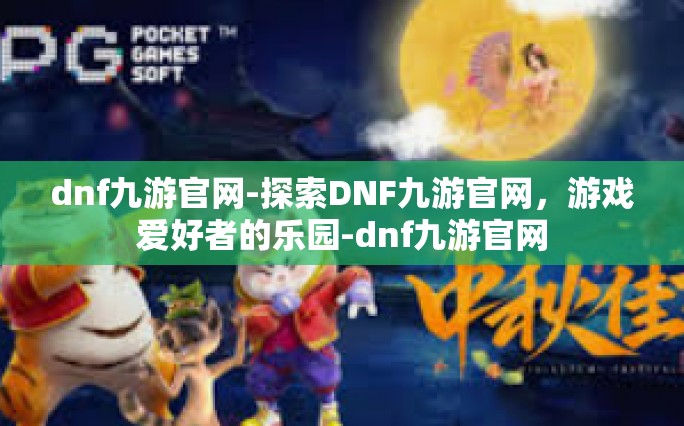 dnf九游官网-探索DNF九游官网，游戏爱好者的乐园-dnf九游官网