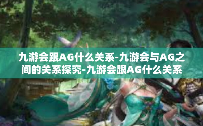 九游会跟AG什么关系-九游会与AG之间的关系探究-九游会跟AG什么关系