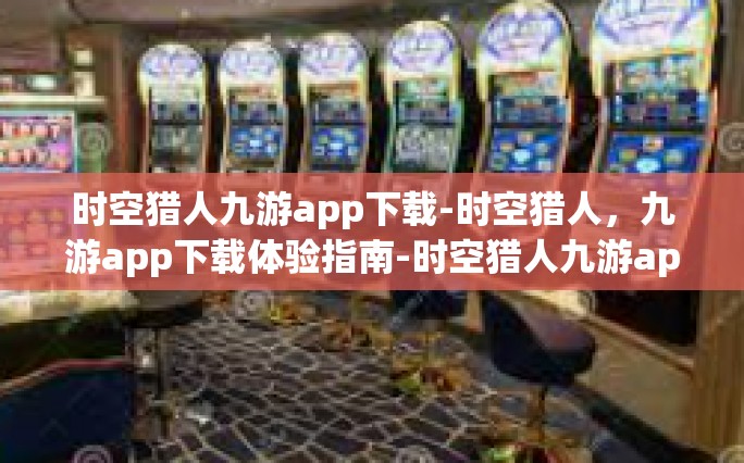 时空猎人九游app下载-时空猎人，九游app下载体验指南-时空猎人九游app下载