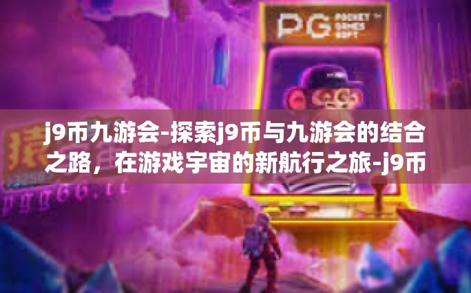 j9币九游会-探索j9币与九游会的结合之路，在游戏宇宙的新航行之旅-j9币九游会