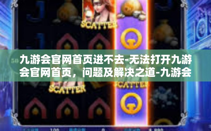 九游会官网首页进不去-无法打开九游会官网首页，问题及解决之道-九游会官网首页进不去