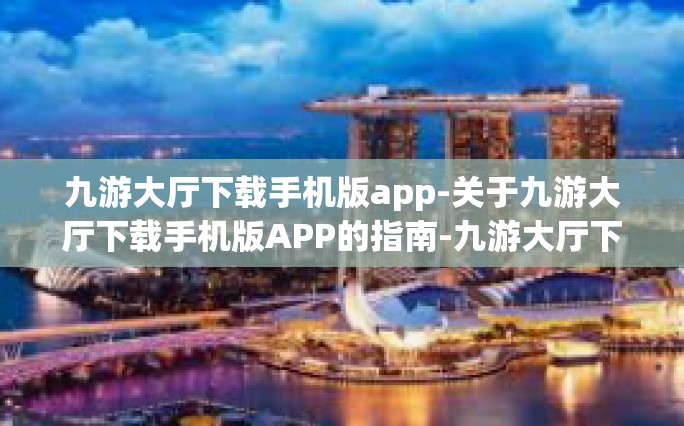 九游大厅下载手机版app-关于九游大厅下载手机版APP的指南-九游大厅下载手机版app