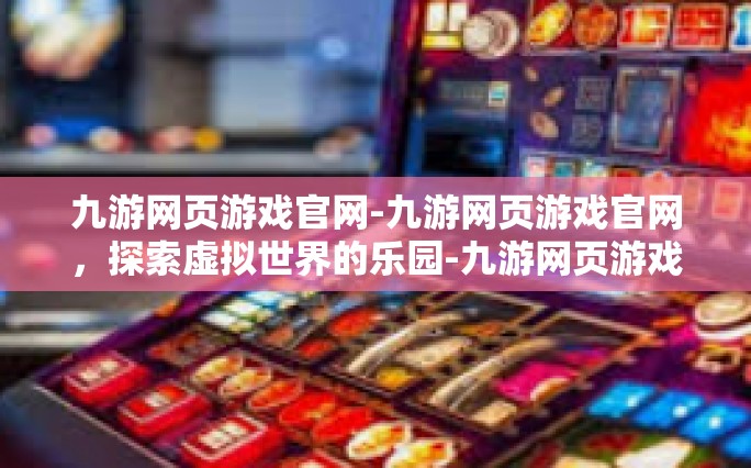 九游网页游戏官网-九游网页游戏官网，探索虚拟世界的乐园-九游网页游戏官网