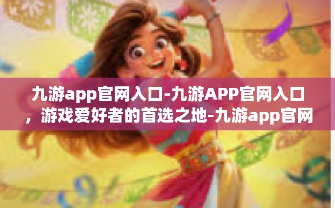 九游app官网入口-九游APP官网入口，游戏爱好者的首选之地-九游app官网入口