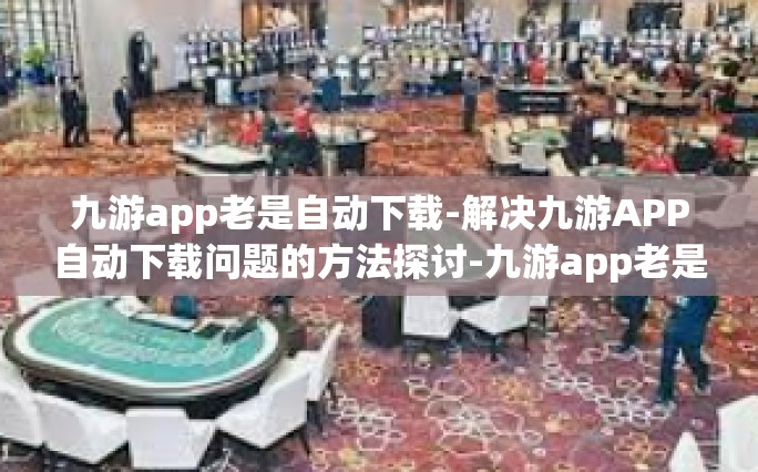 九游app老是自动下载-解决九游APP自动下载问题的方法探讨-九游app老是自动下载