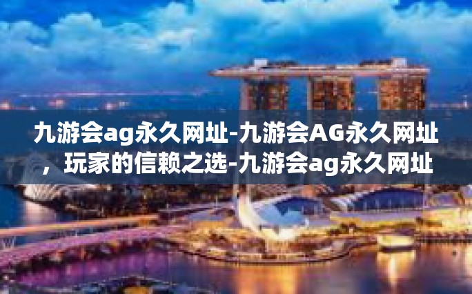 九游会ag永久网址-九游会AG永久网址，玩家的信赖之选-九游会ag永久网址