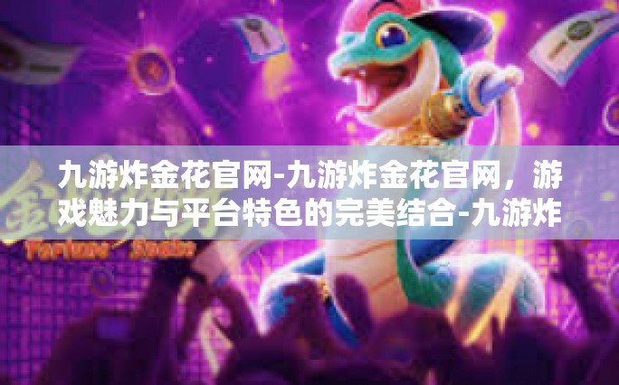 九游炸金花官网-九游炸金花官网，游戏魅力与平台特色的完美结合-九游炸金花官网