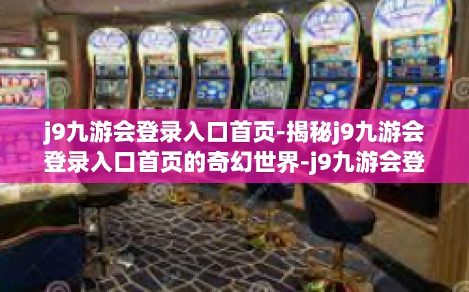 j9九游会登录入口首页-揭秘j9九游会登录入口首页的奇幻世界-j9九游会登录入口首页