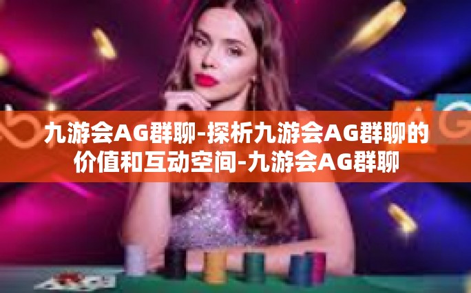 九游会AG群聊-探析九游会AG群聊的价值和互动空间-九游会AG群聊