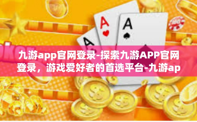 九游app官网登录-探索九游APP官网登录，游戏爱好者的首选平台-九游app官网登录
