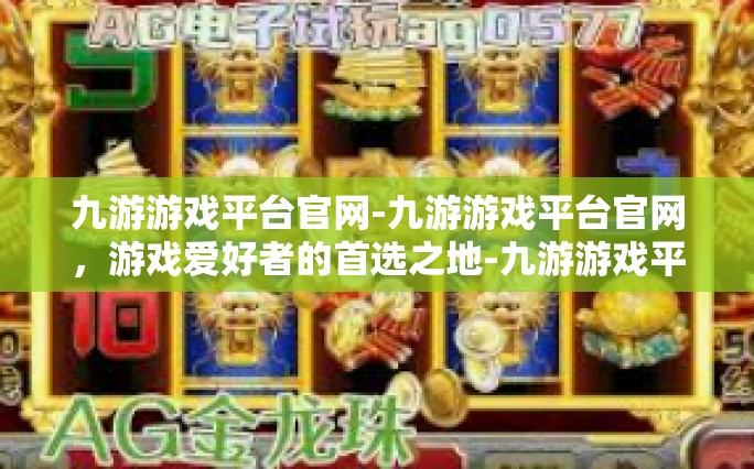 九游游戏平台官网-九游游戏平台官网，游戏爱好者的首选之地-九游游戏平台官网
