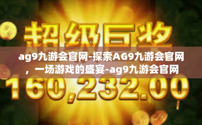 ag9九游会官网-探索AG9九游会官网，一场游戏的盛宴-ag9九游会官网