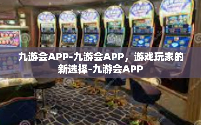 九游会APP-九游会APP，游戏玩家的新选择-九游会APP