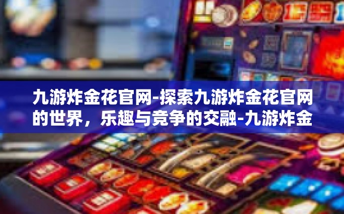 九游炸金花官网-探索九游炸金花官网的世界，乐趣与竞争的交融-九游炸金花官网