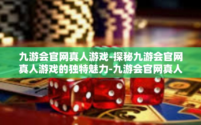 九游会官网真人游戏-探秘九游会官网真人游戏的独特魅力-九游会官网真人游戏