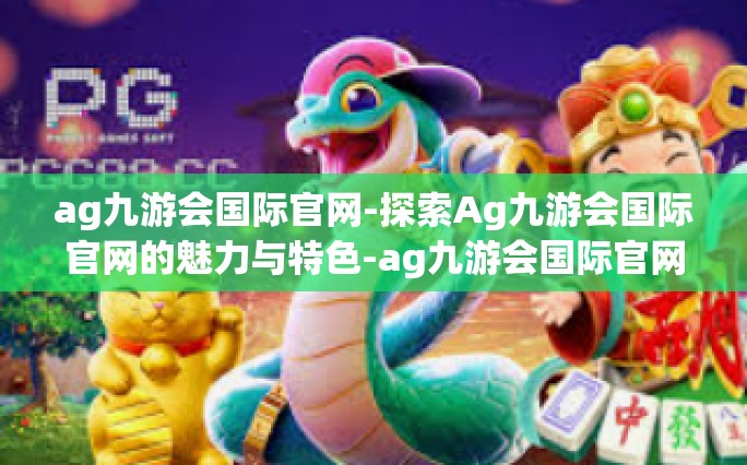 ag九游会国际官网-探索Ag九游会国际官网的魅力与特色-ag九游会国际官网