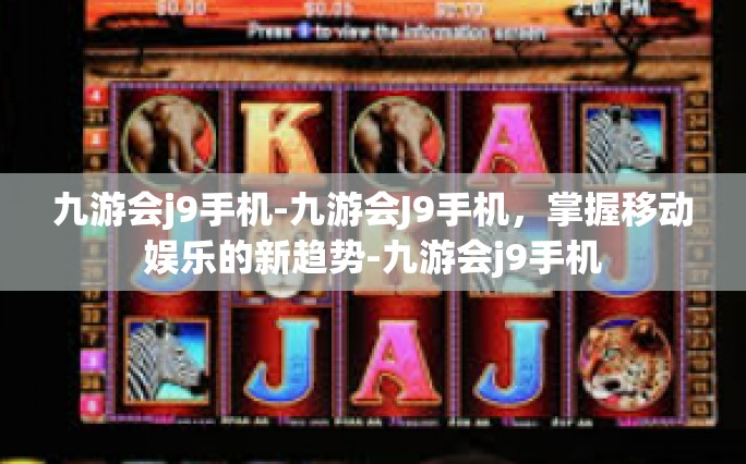 九游会j9手机-九游会J9手机，掌握移动娱乐的新趋势-九游会j9手机