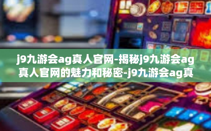 j9九游会ag真人官网-揭秘j9九游会ag真人官网的魅力和秘密-j9九游会ag真人官网