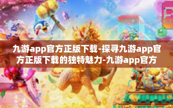 九游app官方正版下载-探寻九游app官方正版下载的独特魅力-九游app官方正版下载
