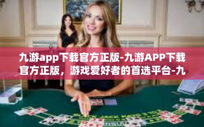 九游app下载官方正版-九游APP下载官方正版，游戏爱好者的首选平台-九游app下载官方正版
