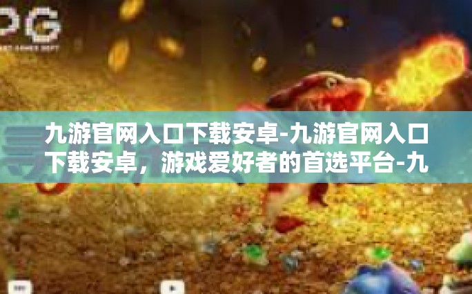 九游官网入口下载安卓-九游官网入口下载安卓，游戏爱好者的首选平台-九游官网入口下载安卓