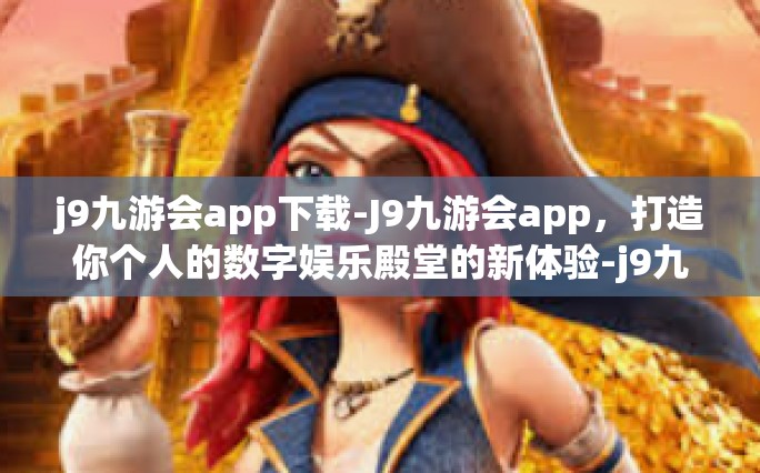 j9九游会app下载-J9九游会app，打造你个人的数字娱乐殿堂的新体验-j9九游会app下载