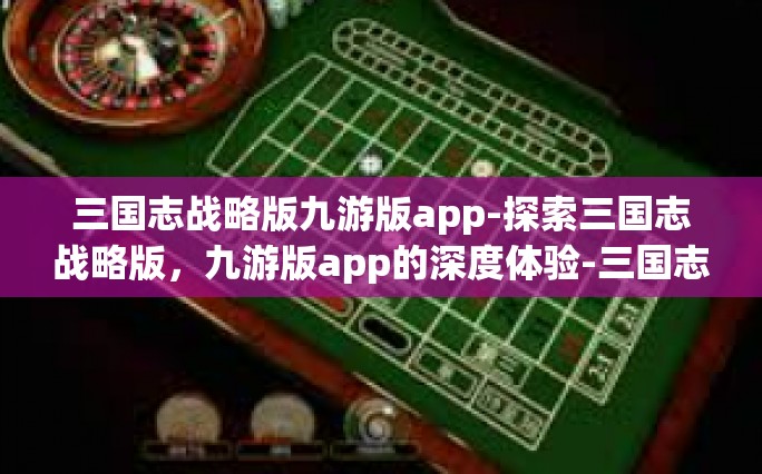 三国志战略版九游版app-探索三国志战略版，九游版app的深度体验-三国志战略版九游版app