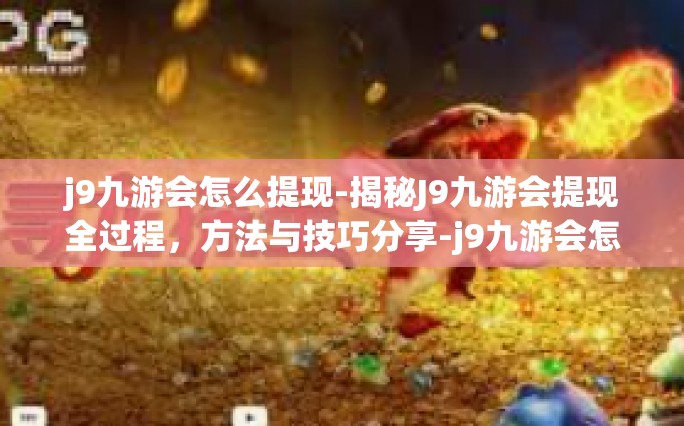 j9九游会怎么提现-揭秘J9九游会提现全过程，方法与技巧分享-j9九游会怎么提现