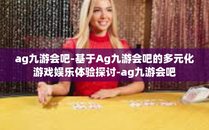 ag九游会吧-基于Ag九游会吧的多元化游戏娱乐体验探讨-ag九游会吧