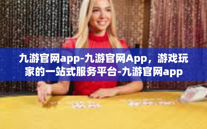九游官网app-九游官网App，游戏玩家的一站式服务平台-九游官网app