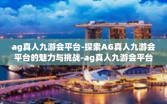 ag真人九游会平台-探索AG真人九游会平台的魅力与挑战-ag真人九游会平台
