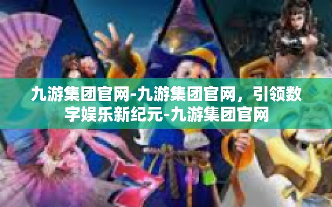 九游集团官网-九游集团官网，引领数字娱乐新纪元-九游集团官网