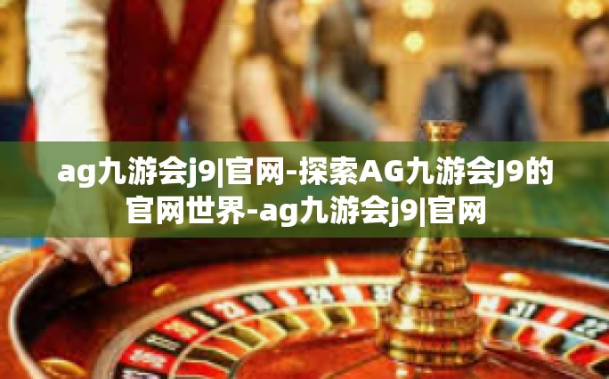 ag九游会j9|官网-探索AG九游会J9的官网世界-ag九游会j9|官网