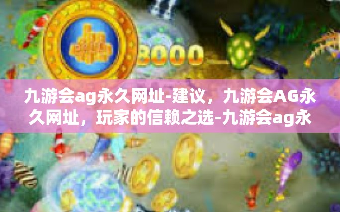 九游会ag永久网址-建议，九游会AG永久网址，玩家的信赖之选-九游会ag永久网址