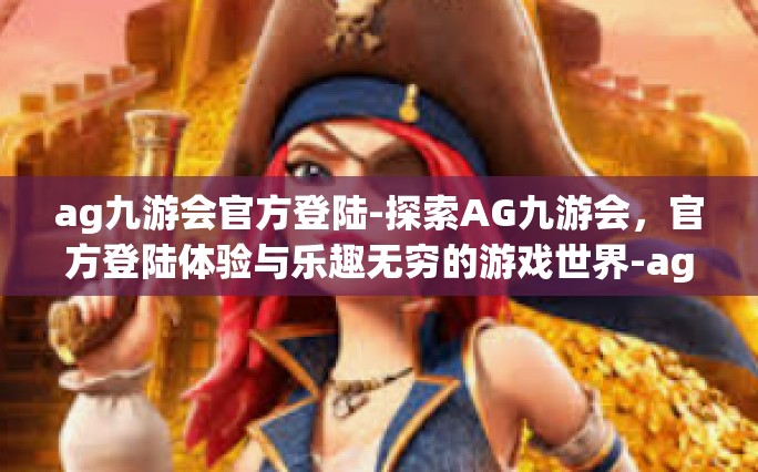 ag九游会官方登陆-探索AG九游会，官方登陆体验与乐趣无穷的游戏世界-ag九游会官方登陆